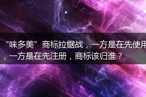 “味多美”商标拉锯战，一方是在先使用，一方是在先注册，商标该归谁？
