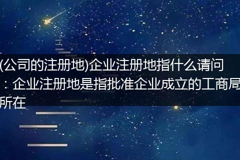 (公司的注册地)企业注册地指什么请问:企业注册地是指批准企业成立的工商局所在