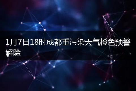 1月7日18时成都重污染天气橙色预警解除