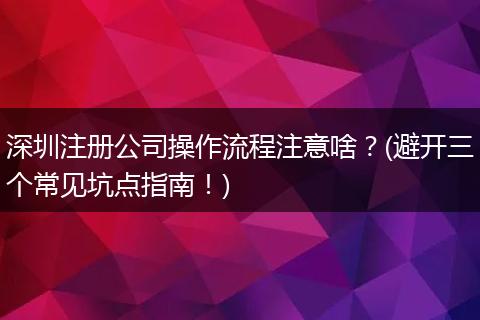 深圳注册公司操作流程注意啥？(避开三个常见坑点指南！)