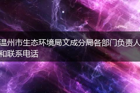 温州市生态环境局文成分局各部门负责人和联系电话