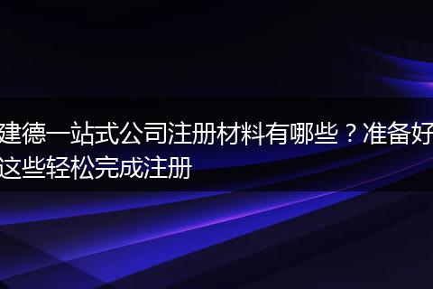 建德一站式公司注册材料有哪些？准备好这些轻松完成注册