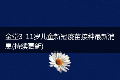 金堂3-11岁儿童新冠疫苗接种最新消息(持续更新)