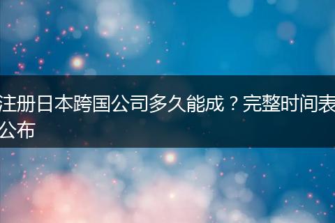 注册日本跨国公司多久能成？完整时间表公布