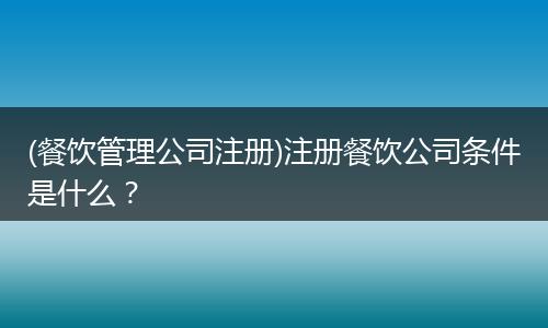 (餐饮管理公司注册)注册餐饮公司条件是什么？