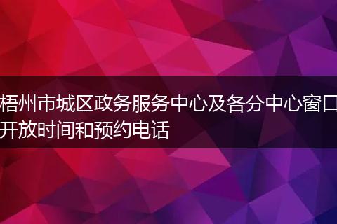 梧州市城区政务服务中心及各分中心窗口开放时间和预约电话