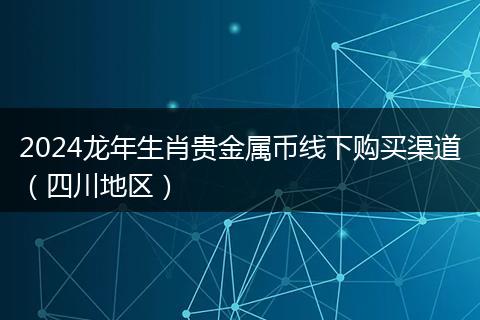 2024龙年生肖贵金属币线下购买渠道（四川地区）