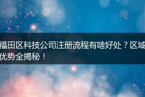 福田区科技公司注册流程有啥好处？区域优势全揭秘！