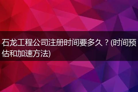 石龙工程公司注册时间要多久？(时间预估和加速方法)