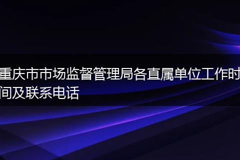 重庆市市场监督管理局各直属单位工作时间及联系电话