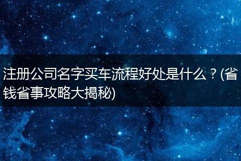 注册公司名字买车流程好处是什么？(省钱省事攻略大揭秘)