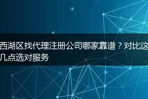 西湖区找代理注册公司哪家靠谱?对比这几点选对服务