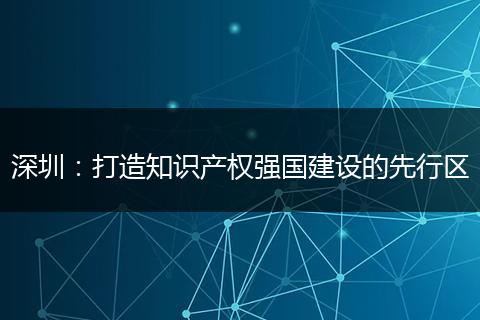 深圳：打造知识产权强国建设的先行区