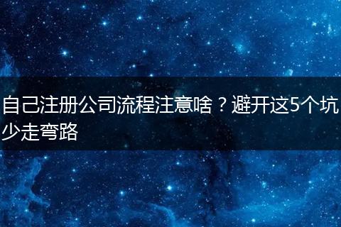 自己注册公司流程注意啥？避开这5个坑少走弯路