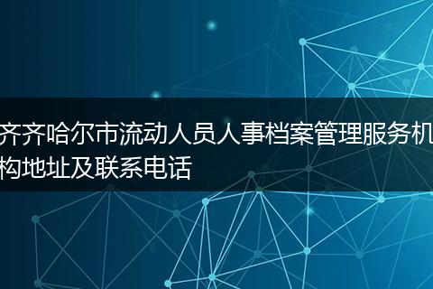 齐齐哈尔市流动人员人事档案管理服务机构地址及联系电话