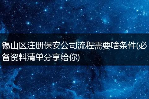 锡山区注册保安公司流程需要啥条件(必备资料清单分享给你)