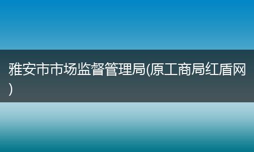 雅安市市场监督管理局(原工商局红盾网)
