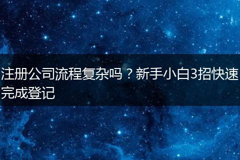注册公司流程复杂吗？新手小白3招快速完成登记