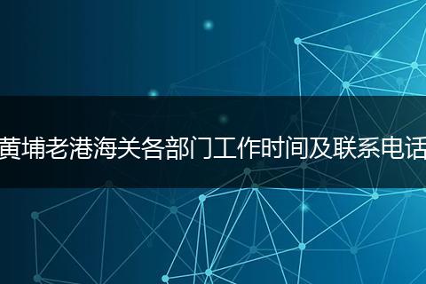 黄埔老港海关各部门工作时间及联系电话