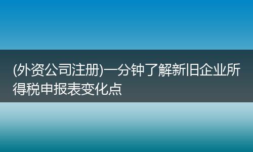 (外资公司注册)一分钟了解新旧企业所得税申报表变化点