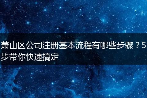 萧山区公司注册基本流程有哪些步骤？5步带你快速搞定