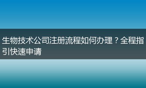 生物技术公司注册流程如何办理？全程指引快速申请