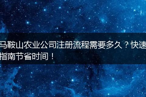 马鞍山农业公司注册流程需要多久？快速指南节省时间！