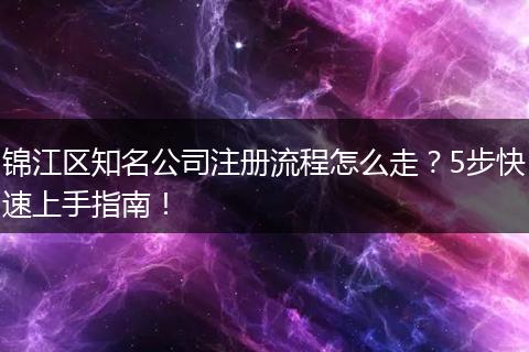 锦江区知名公司注册流程怎么走？5步快速上手指南！