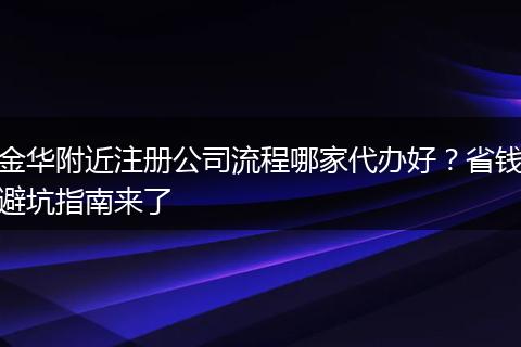 金华附近注册公司流程哪家代办好？省钱避坑指南来了