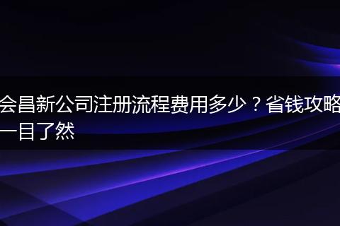 会昌新公司注册流程费用多少？省钱攻略一目了然