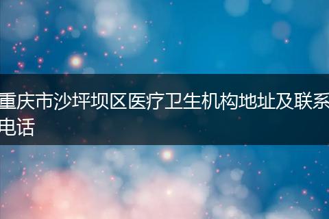 重庆市沙坪坝区医疗卫生机构地址及联系电话