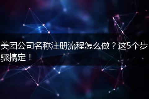 美团公司名称注册流程怎么做?这5个步骤搞定!
