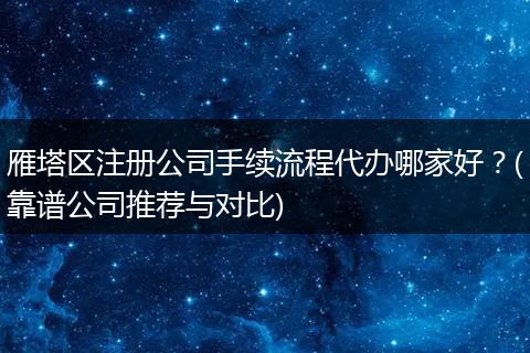 雁塔区注册公司手续流程代办哪家好？(靠谱公司推荐与对比)