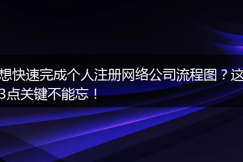 想快速完成个人注册网络公司流程图？这3点关键不能忘！
