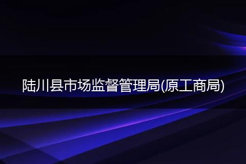 陆川县市场监督管理局(原工商局)
