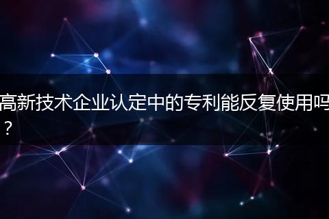 高新技术企业认定中的专利能反复使用吗？