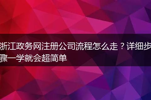 浙江政务网注册公司流程怎么走？详细步骤一学就会超简单
