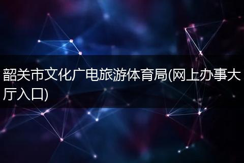 韶关市文化广电旅游体育局(网上办事大厅入口)