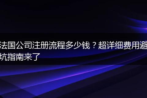 法国公司注册流程多少钱？超详细费用避坑指南来了