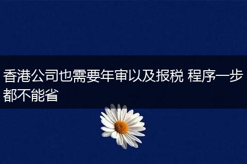 香港公司也需要年审以及报税 程序一步都不能省