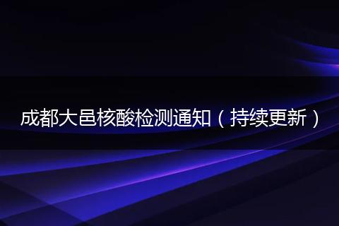 成都大邑核酸检测通知(持续更新)