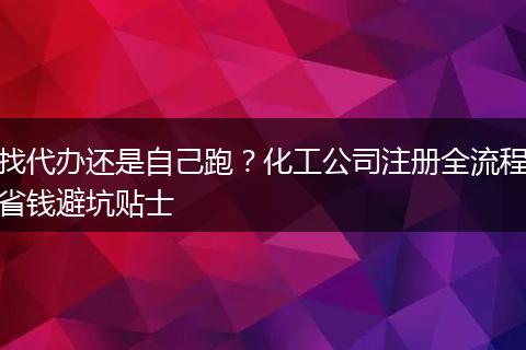 找代办还是自己跑？化工公司注册全流程省钱避坑贴士