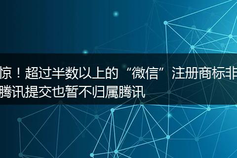 惊！超过半数以上的“微信”注册商标非腾讯提交也暂不归属腾讯