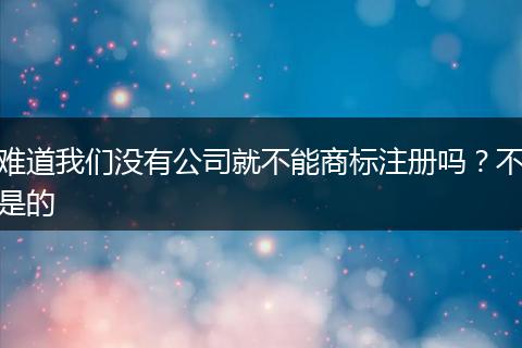 难道我们没有公司就不能商标注册吗？不是的