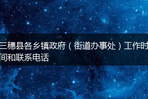 三穗县各乡镇政府（街道办事处）工作时间和联系电话