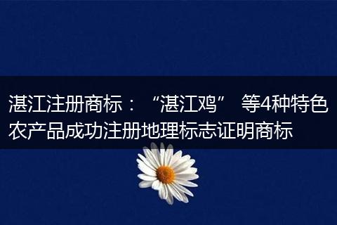 湛江注册商标：“湛江鸡” 等4种特色农产品成功注册地理标志证明商标