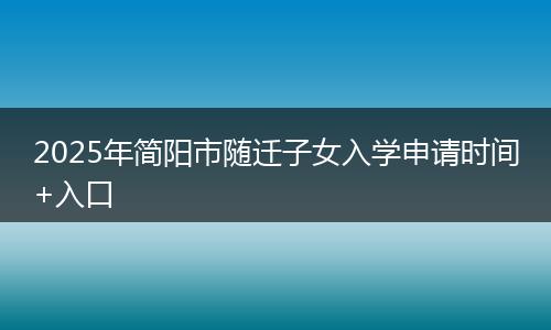 2025年简阳市随迁子女入学申请时间+入口