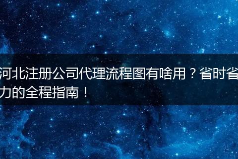 河北注册公司代理流程图有啥用？省时省力的全程指南！