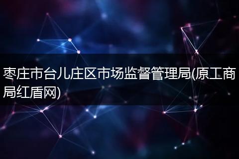 枣庄市台儿庄区市场监督管理局(原工商局红盾网)