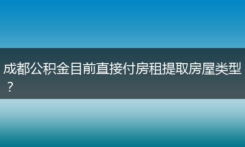 成都公积金目前直接付房租提取房屋类型？